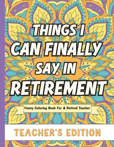 Things I Can Finally Say In Retirement: Teacher's Edition: Funny Coloring Book For A Retired Teacher by J.J. Hurley