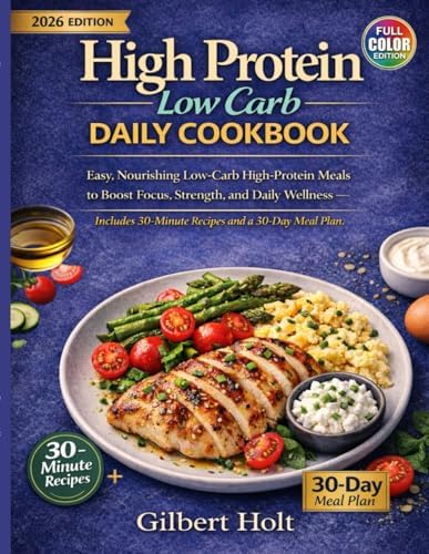 High Protein Low Carb Daily Cookbook: Easy, Nourishing Meals to Boost Focus, Strength, and Lifelong Wellness — Includes 30-Minute Recipes and a 30-Day Meal Plan (Optimal Health & High Energy Diet) by Gilbert Holt