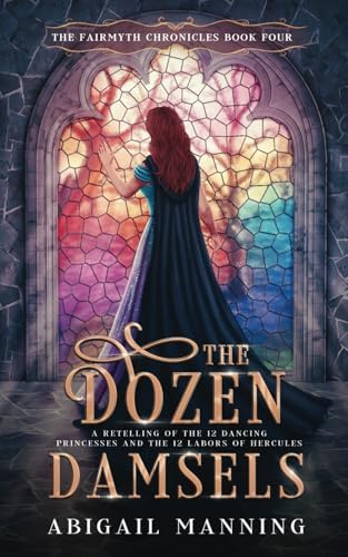 The Dozen Damsels: A Retelling of The 12 Labors of Hercules & The 12 Dancing Princesses (The Fairmyth Chronicles) by Abigail Manning