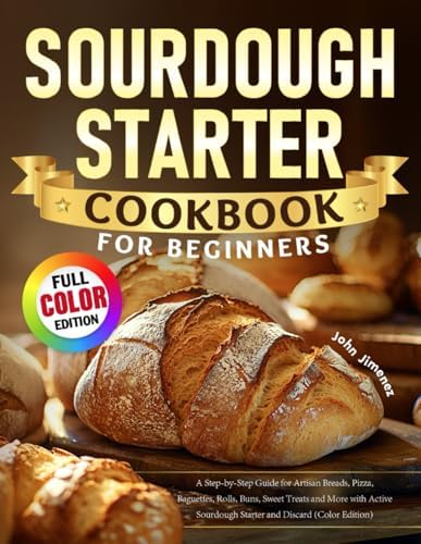 Sourdough Starter Cookbook for Beginners: A Step-by-Step Guide for Artisan Breads, Pizza, Baguettes, Rolls, Buns, Sweet Treats and More with Active Sourdough Starter and Discard (Color Edition) by John Jimenez
