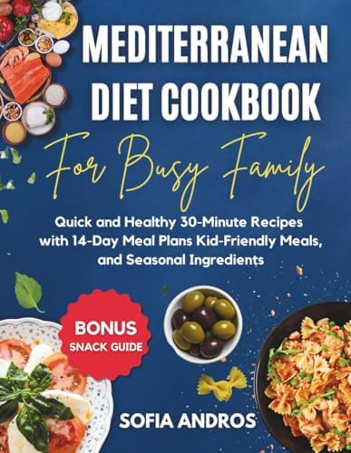 Mediterranean Diet Cookbook for Busy Families: Quick and Healthy 30-Minute Recipes with 14-Day Meal Plans, Kid-Friendly Meals, and Seasonal Ingredients. Includes Bonus Snack Guide! by Sofia Andros