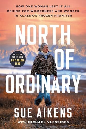 North of Ordinary: How One Woman Left It All Behind for Wilderness and Wonder in Alaska's Frozen Frontier by Sue Aikens