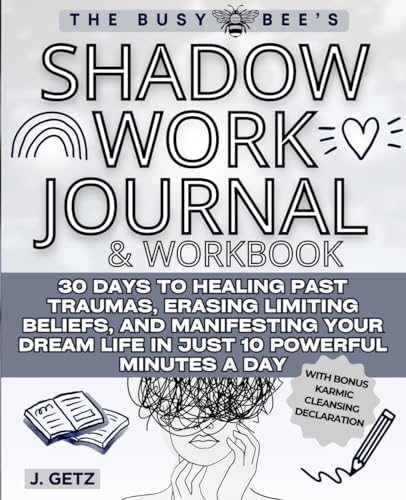 The Busy Bee's SHADOW WORK Journal and Workbook: 30 Days to Healing Past Traumas, Erasing Limiting Beliefs, and Manifesting Your Dream Life in Just 10 Powerful Minutes a Day by J. Getz