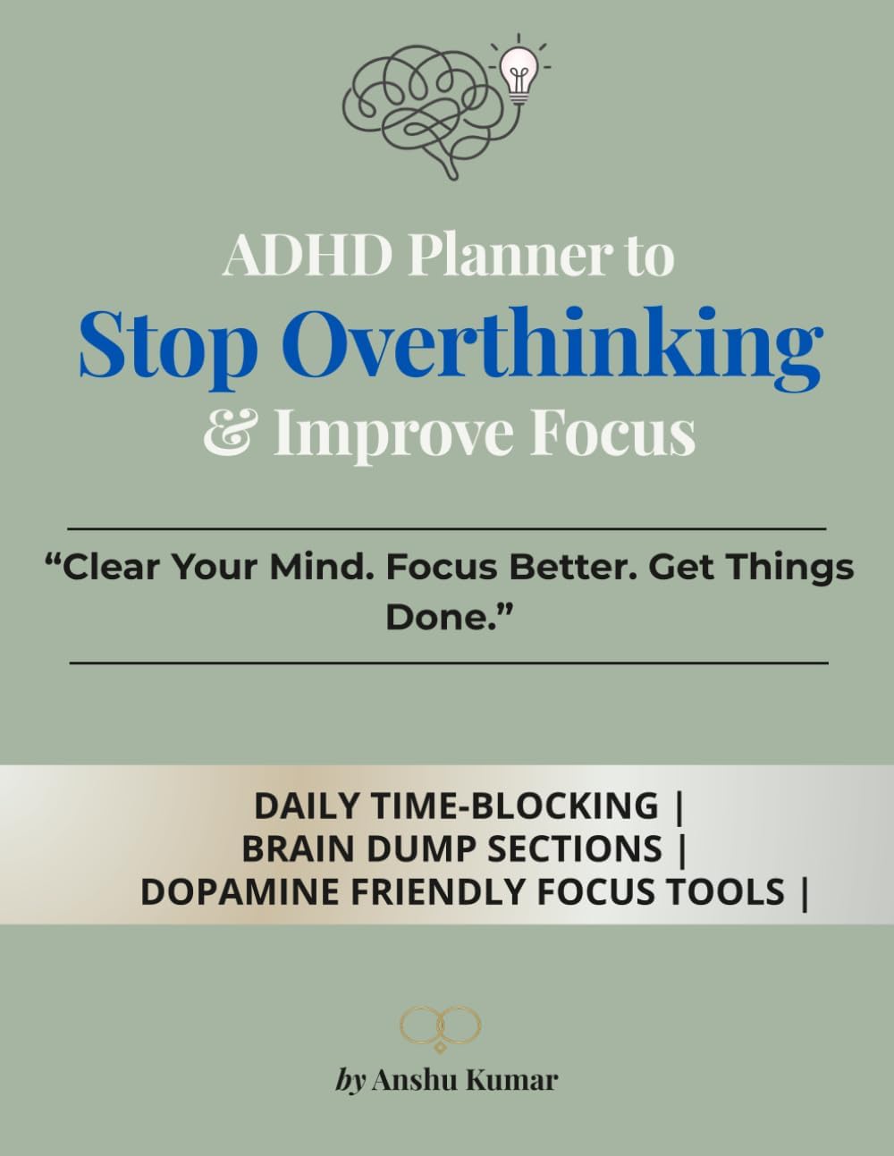 ADHD Planner to Stop Overthinking & Improve Focus: Clear Your Mind, Stay Focused & Get Things Done Without Feeling Overwhelmed by Anshu Kumar
