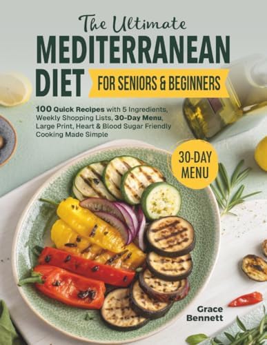 The Ultimate Mediterranean Diet for Seniors & Beginners: 100 Quick Recipes with 5 Ingredients, Weekly Shopping Lists, 30-Day Menu, Large Print, Heart & Blood Sugar Friendly Cooking Made Simple by Grace Bennett