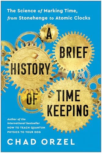 A Brief History of Timekeeping: The Science of Marking Time, from Stonehenge to Atomic Clocks by Chad Orzel