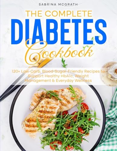 THE COMPLETE DIABETES Cookbook: 120+ Low-Carb, Blood-Sugar-Friendly Recipes to Support Healthy HbA1c, Weight Management & Everyday Wellness by Sabrina McGrath