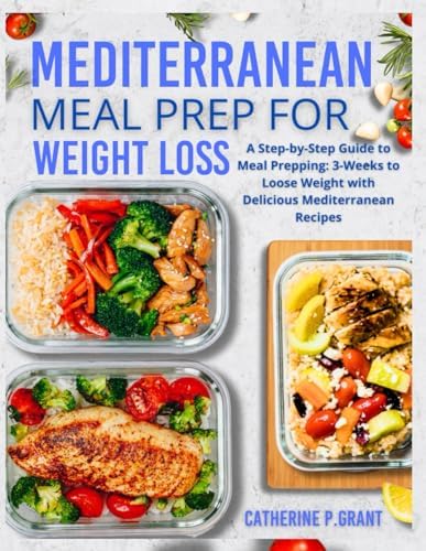 Mediterranean Meal prep For Weight Loss: A Step-By-Step Guide To Meal Prepping : 3-weeks To Loose Weight With Delicious Mediterranean Recipes by CATHERINE P. GRANT