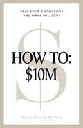 How To: $10M: Sell Your Knowledge And Make Millions by William Brown