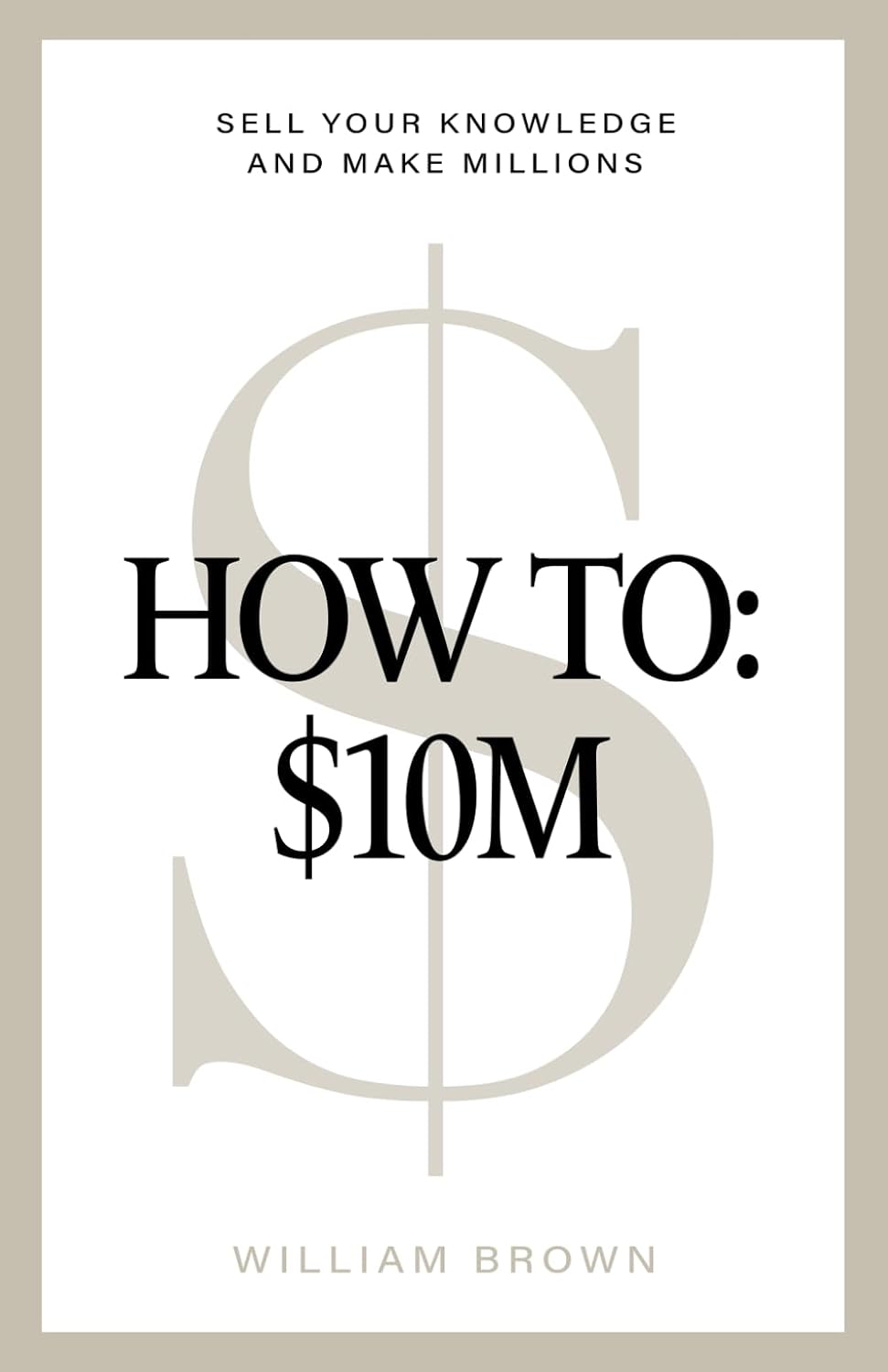 How To: $10M: Sell Your Knowledge And Make Millions by William Brown
