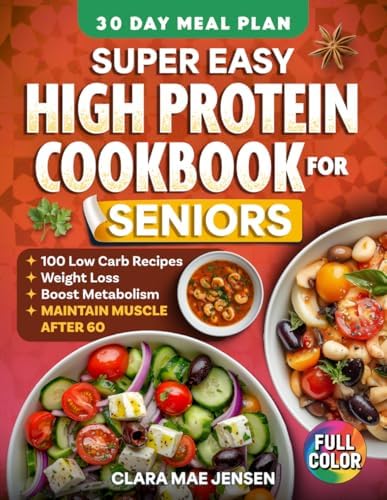 Super Easy High Protein Cookbook for Seniors: 100+ Simple Low-Carb Recipes to Support Weight Loss, Boost Metabolism, Maintain Muscle & Stay Healthy After 60 by Clara Mae Jensen