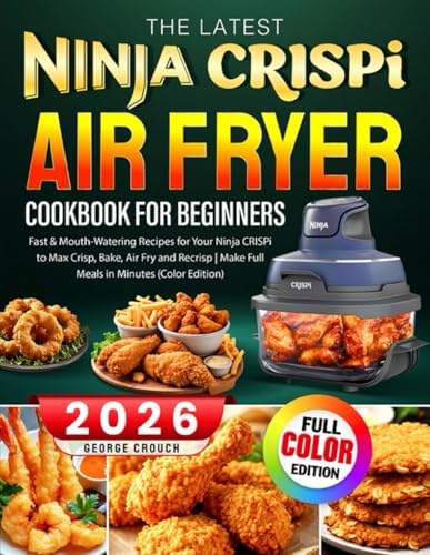 The Latest Ninja CRISPi Air Fryer Cookbook For Beginners: Fast & Mouth-Watering Recipes for Your Ninja CRISPi to Max Crisp, Bake, Air Fry and Recrisp | Make Full Meals in Minutes (Color Edition) by George Crouch