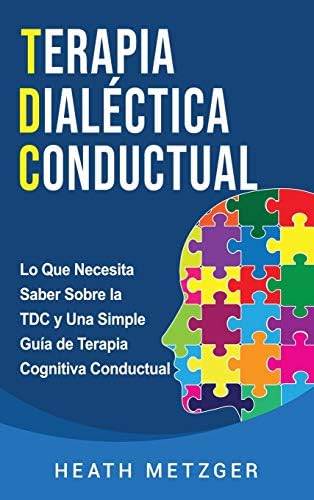 Terapia dialéctica conductual: Lo que necesita saber sobre la TDC y una simple guía de terapia cognitiva conductual (Spanish Edition) by Heath Metzger