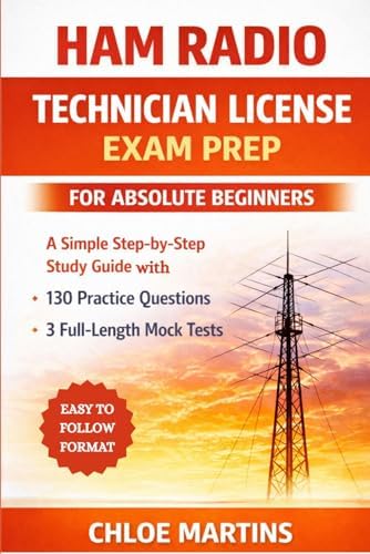 Ham Radio Technician License Exam Prep for Absolute Beginners: A Simple Step-by-Step Study Guide with 130 Practice Questions and 3 Full-Length Mock Tests by Chloe Martins