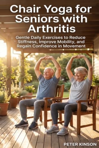 Chair Yoga for Seniors with Arthritis: Gentle Daily Exercises to Reduce Stiffness, Improve Mobility, and Regain Confidence in Movement by Peter Kinson