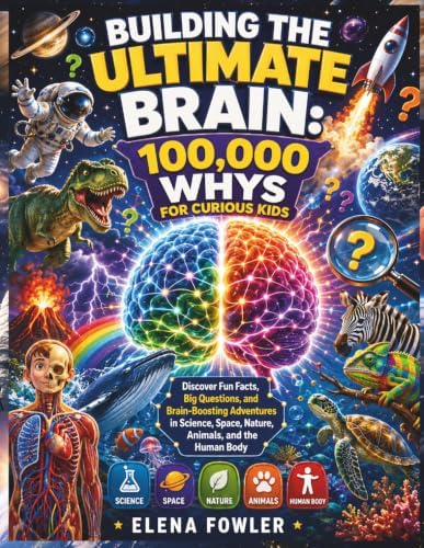 BUILDING THE ULTIMATE BRAIN: 100,000 WHYS FOR CURIOUS KIDS: Discover Fun Facts, Big Questions, and Brain-Boosting Adventures in Science, Space, Nature, Animals, and the Human Body by Elena Fowler