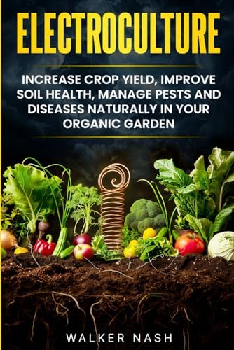 Electroculture: Increase Crop Yield, Improve Soil Health, Manage Pests and Diseases Naturally in Your Organic Garden by Walker Nash