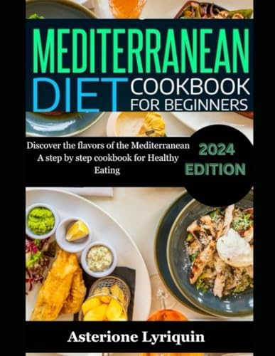 Mediterranean Diet Cookbook For Beginners: Discover the Flovors of the Mediterranean A step by step cookbook For Healthy Eating by Asterione Lyriquin