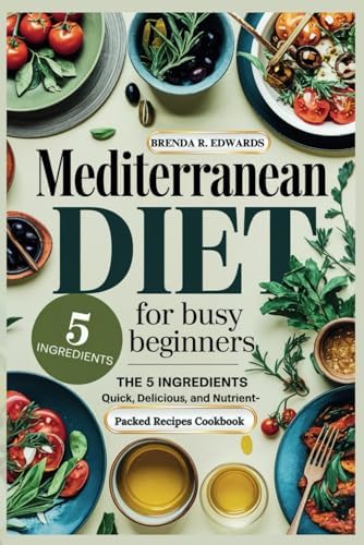 MEDITERRANEAN DIET FOR BUSY BEGINNERS: THE 5 INGREDIENTS QUICK, DELICIOUS AND NUTRIENT-PACKED RECIPES COOKBOOK (Healthy Living) by BRENDA R. EDWARDS