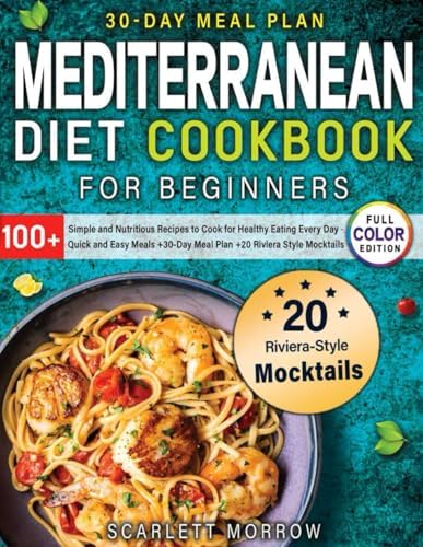 Mediterranean Diet Cookbook for Beginners: 100+ Simple and Nutritious Recipes to Cook for Healthy Eating Every Day - Quick and Easy Meals+30-Day Meal ... Riviera Style Mocktails (FULL COLOR EDITION) by Scarlett Morrow