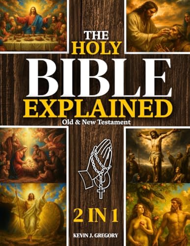 The Holy Bible Explained — Old & New Testament: A Life-Changing Journey With God | Easily Understand God’s Word, Apply His Eternal Truths Daily, And Transform Your Life In Just 10 Minutes A Day by Kevin J. Gregory