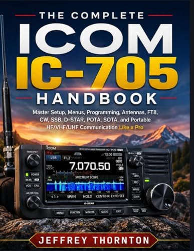 The Complete Icom IC-705 Handbook: Master Setup, Menus, Programming, Antennas, FT8, CW, SSB, D-STAR, POTA, SOTA, and Portable HF/VHF/UHF Communication Like a Pro by Jeffrey Thornton