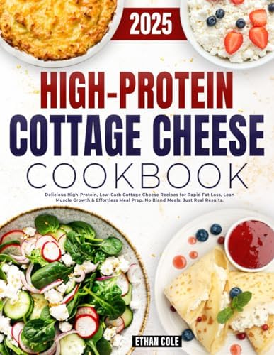 High Protein Cottage Cheese Cookbook: Delicious High-Protein, Low-Carb Cottage Cheese Recipes for Rapid Fat Loss, Lean Muscle Growth & Effortless Meal Prep. No Bland Meals, Just Real Results by Ethan Cole