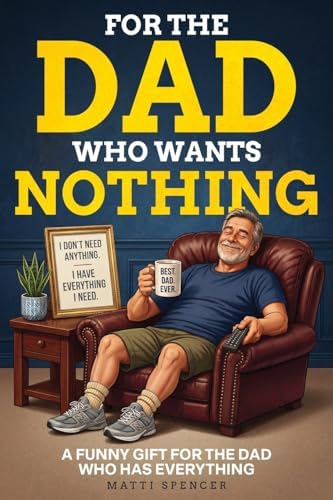 For The Dad Who Wants Nothing: A Funny Gift for the Dad Who Has Everything — Dad Sayings, Dad Logic & the Habits That Make Dads… Dads by Matti Spencer