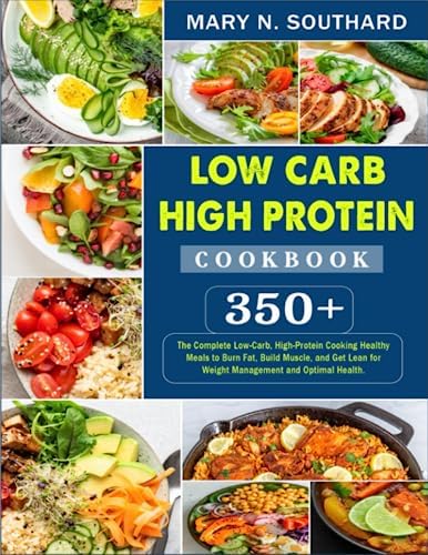 Low Carb High Protein Cookbook: 350+ The Complete Low-Carb, High-Protein Cooking Healthy Meals to Burn Fat, Build Muscle, and Get Lean for Weight Management and Optimal Health. by MARY N. SOUTHARD