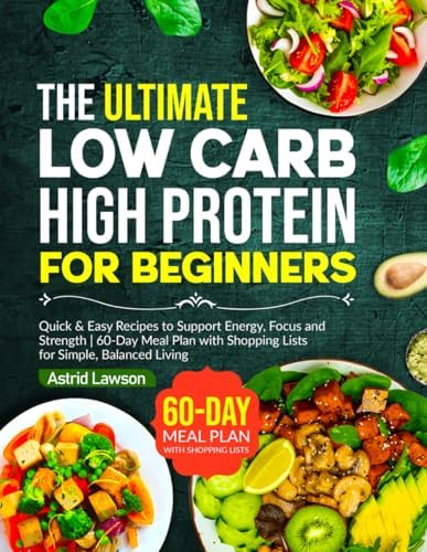 The Ultimate Low Carb High Protein Cookbook for Beginners: Quick & Easy Recipes to Support Energy, Focus and Strength | 60-Day Meal Plan with Shopping Lists for Simple, Balanced Living by Astrid Lawson
