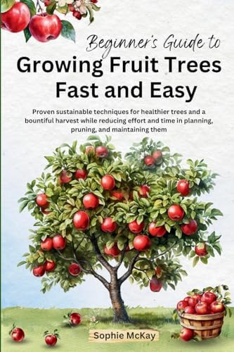 Beginner's Guide to Growing Fruit Trees Fast and Easy: Proven sustainable techniques for healthier trees and a bountiful harvest while reducing effort ... McKay's Easy and Effective Gardening Series) by Sophie McKay