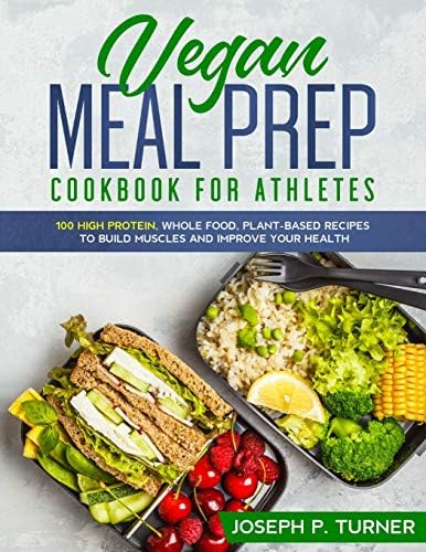 Vegan Meal Prep Cookbook for Athletes: 100 High Protein, Whole Food, Plant Based Recipes to Build Muscles and Improve Your Health (with pictures) by Joseph P. Turner