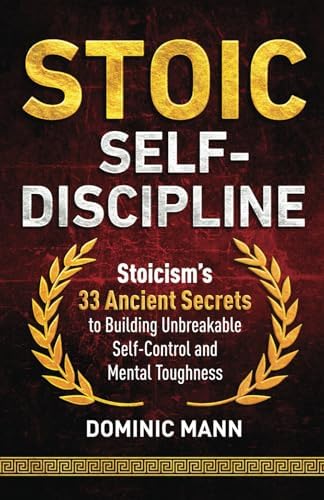 Stoic Self-Discipline: Stoicism’s 33 Ancient Secrets to Building Unbreakable Self-Control and Mental Toughness (Self-Discipline Books) by Dominic Mann
