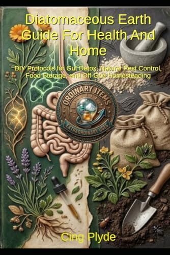 Diatomaceous Earth Guide for Health and Home: DIY Protocols for Gut Detox, Natural Pest Control, Food Storage, and Off-Grid Homesteading (Ordinary Items, Extraordinary Uses) by Cing Plyde