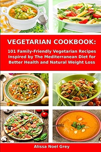 Vegetarian Cookbook: 101 Family-Friendly Vegetarian Recipes Inspired by The Mediterranean Diet for Better Health and Natural Weight Loss: Mediterranean Diet for Beginners by Alissa Noel Grey