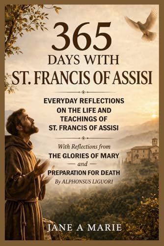365 DAYS WITH ST FRANCIS OF ASSISI: Everyday Reflections On The Life And Teachings Of St. Francis Of Assisi, With Reflections From The Glories Of Mary ... By Alphonsus Liguori (365 Days Prayer Books) by Jane A Marie