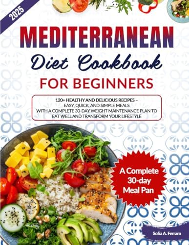 Mediterranean Diet Cookbook for Beginners: 120+ Healthy and Delicious Recipes - Easy, Quick, and Simple Meals with a Complete 30-Day Weight Maintenance Plan to Eat Well and Transform Your Lifestyle by Sofia A. Ferraro