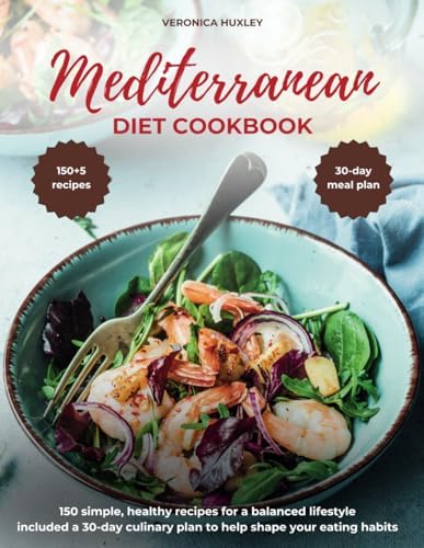 Mediterranean Diet Cookbook for Beginners: 150 Simple, Healthy Recipes for a Balanced Lifestyle. Includes a 30-Day Culinary Plan to Help Shape Your Eating Habits. by Veronica Huxley