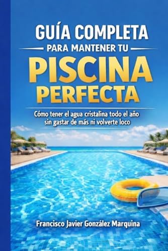 Guía completa para mantener tu piscina perfecta: Cómo tener el agua cristalina todo el año sin gastar de más y volverte loco (Spanish Edition) by Francisco Javier González Marquina