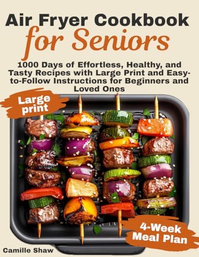 Air Fryer Cookbook for Seniors: 1000 Days of Effortless, Healthy, and Tasty Recipes with Large Print and Easy-to-Follow Instructions for Beginners and Loved Ones by Camille Shaw
