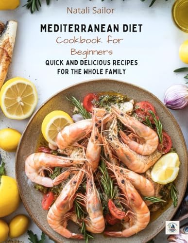 Mediterranean Diet Cookbook for Beginners: Quick and Delicious Recipes for the Whole Family: Easy Meal Plan for Your Health and Longevity – Start Your ... Today! (The Mediterranean Lifestyle Series) by Natali Sailor