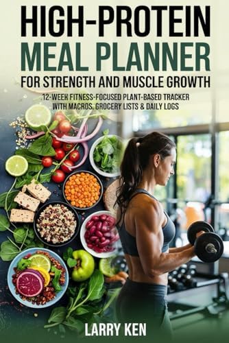 HIGH PROTEIN VEGAN MEAL PLANNER FOR STRENGTH AND MUSCLE GROWTH: 12-Week Fitness-Focused Plant-Based Meal Tracker with Macros, Grocery Lists & Daily Logs by Larry Ken