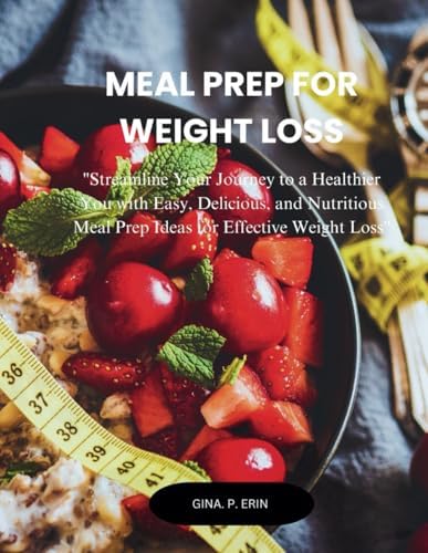 MEAL PREP FOR WEIGHT LOSS: "Streamline Your Journey to a Healthier You with Easy, Delicious, and Nutritious Meal Prep Ideas for Effective Weight Loss" by GINA .P. ERIN
