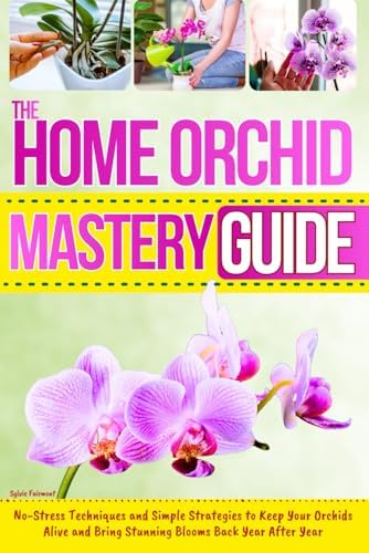 The Home Orchid Mastery Guide: No-Stress Techniques and Simple Strategies to Keep Your Orchids Alive and Bring Stunning Blooms Back Year After Year by Sylvie Fairmont