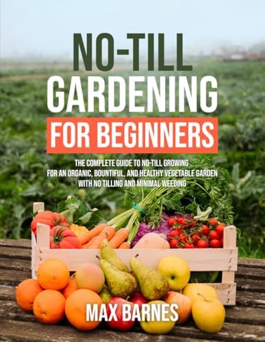 No-Till Gardening for Beginners: The Complete Guide to No-Till Growing for an Organic, Bountiful, and Healthy Vegetable Garden with No Tilling and Minimal Weeding by Max Barnes