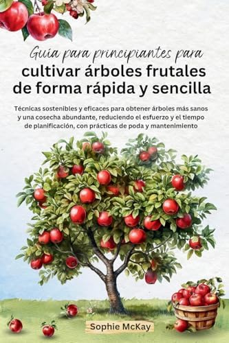 Guía para principiantes para cultivar árboles frutales de forma rápida y sencilla: Técnicas sostenibles y eficaces para obtener árboles más sanos y ... de poda y mantenimiento (Spanish Edition) by Sophie McKay