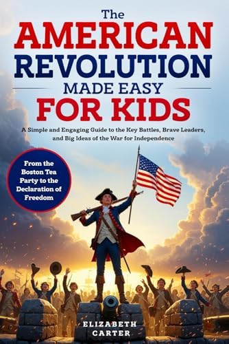 The American Revolution Made Easy for Kids: A Simple and Engaging Guide to the Key Battles, Brave Leaders, and Big Ideas of the War for Independence | ... Tea Party to the Declaration of Freedom by Elizabeth Carter