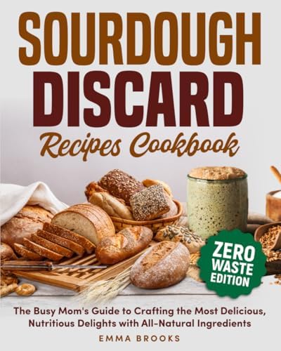 Sourdough Discard Recipes Cookbook: The Busy Mom's Guide to Crafting the Most Delicious, Nutritious Delights with All-Natural Ingredients (Baking Bliss with Emma Brooks) by Emma Brooks