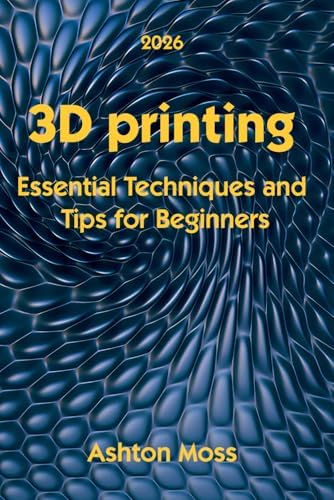 3D Printing: Essential Techniques and Tips for Beginners (3D Printing for Beginners, Intermediate & Pro Users: Mastering Techniques & Tips 2026) by Ashton Moss