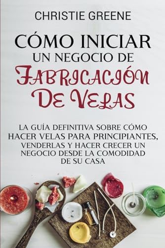 Cómo iniciar un negocio de fabricación de velas: La guía definitiva sobre cómo hacer velas para principiantes, venderlas y hacer crecer un negocio ... de jabones y velas) (Spanish Edition) by Christie Greene